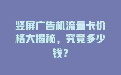 竖屏广告机流量卡价格大揭秘，究竟多少钱？