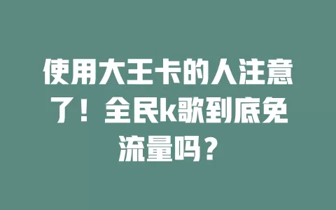 使用大王卡的人注意了！全民k歌到底免流量吗？