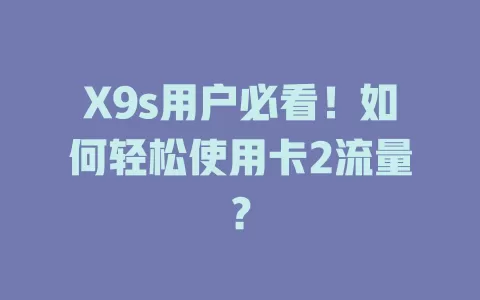 X9s用户必看！如何轻松使用卡2流量？