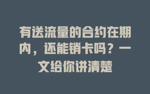 有送流量的合约在期内，还能销卡吗？一文给你讲清楚