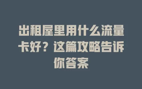 出租屋里用什么流量卡好？这篇攻略告诉你答案