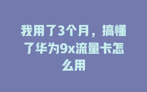我用了3个月，搞懂了华为9x流量卡怎么用