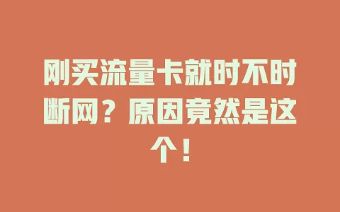刚买流量卡就时不时断网？原因竟然是这个！