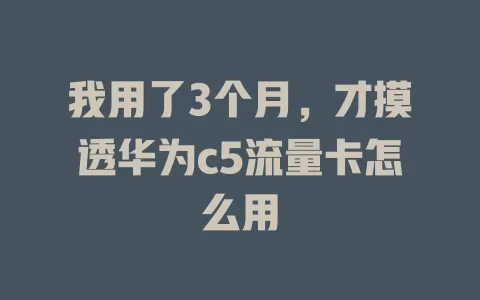 我用了3个月，才摸透华为c5流量卡怎么用