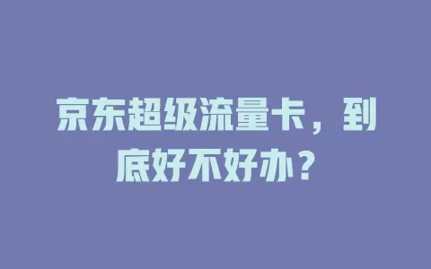 京东超级流量卡，到底好不好办？