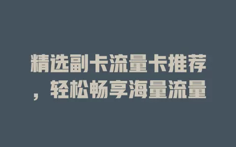 精选副卡流量卡推荐，轻松畅享海量流量