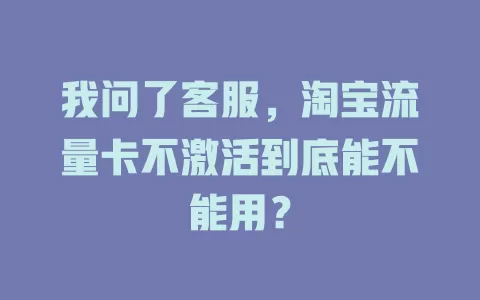 我问了客服，淘宝流量卡不激活到底能不能用？