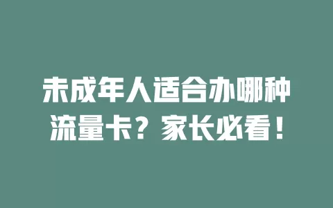 未成年人适合办哪种流量卡？家长必看！
