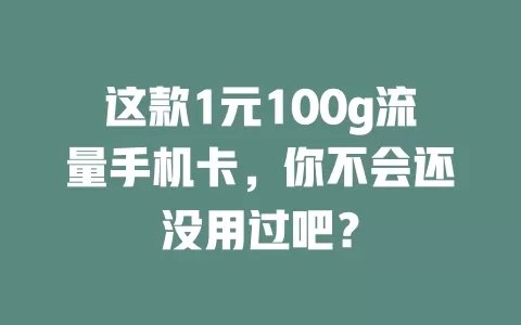 这款1元100g流量手机卡，你不会还没用过吧？