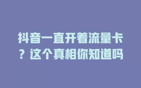 抖音一直开着流量卡？这个真相你知道吗