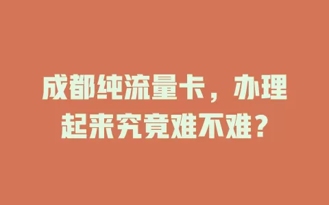 成都纯流量卡，办理起来究竟难不难？