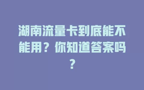 湖南流量卡到底能不能用？你知道答案吗？