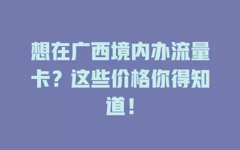 想在广西境内办流量卡？这些价格你得知道！