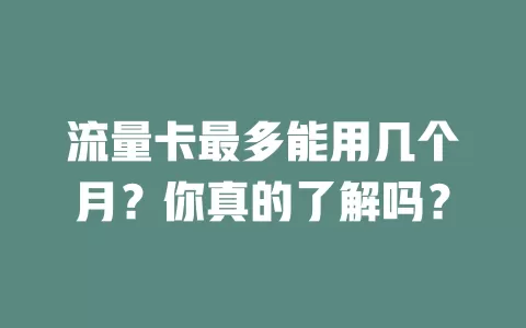 流量卡最多能用几个月？你真的了解吗？
