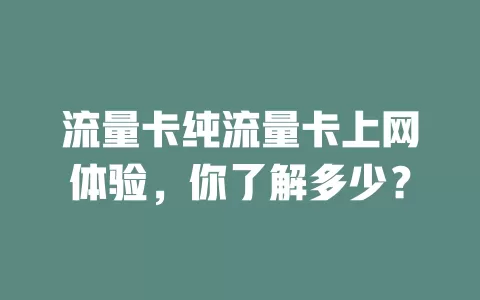 流量卡纯流量卡上网体验，你了解多少？
