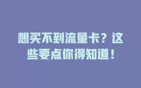 想买不到流量卡？这些要点你得知道！
