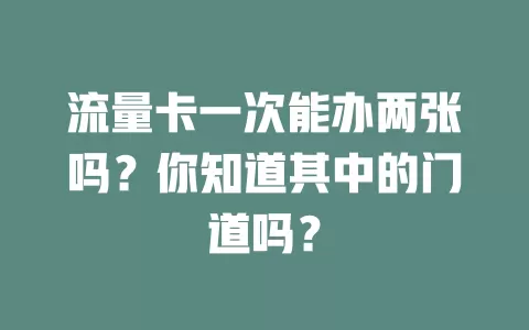 流量卡一次能办两张吗？你知道其中的门道吗？