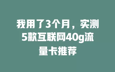 我用了3个月，实测5款互联网40g流量卡推荐