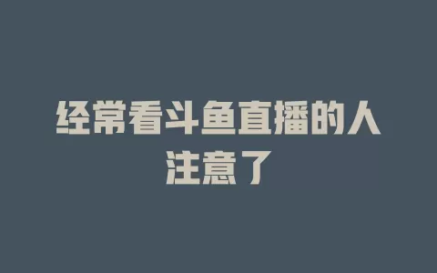 经常看斗鱼直播的人注意了