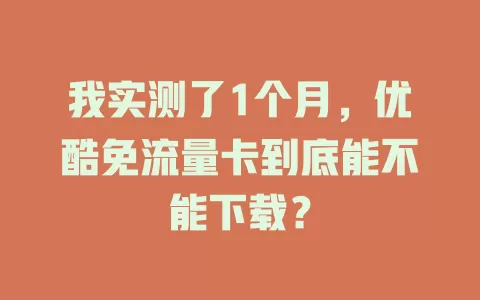 我实测了1个月，优酷免流量卡到底能不能下载？