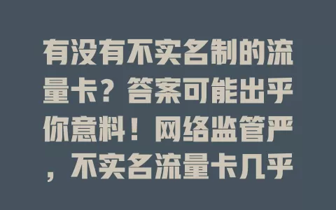 有没有不实名制的流量卡？答案可能出乎你意料！网络监管严，不实名流量卡几乎无。实名制保障权益助营造好环境，选流量卡要谨慎，遵循规定选正规产品才是正确上网路