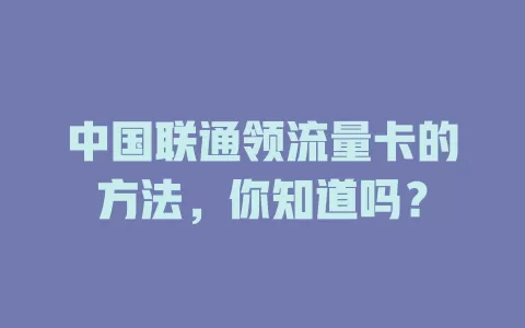 中国联通领流量卡的方法，你知道吗？
