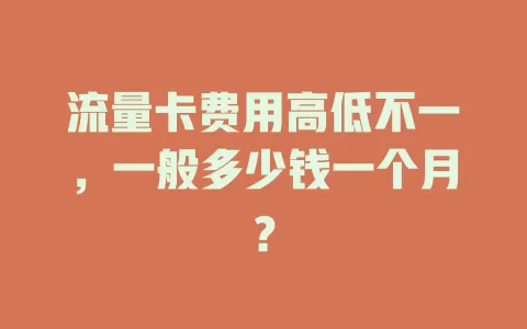 流量卡费用高低不一，一般多少钱一个月？