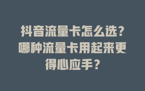 抖音流量卡怎么选？哪种流量卡用起来更得心应手？