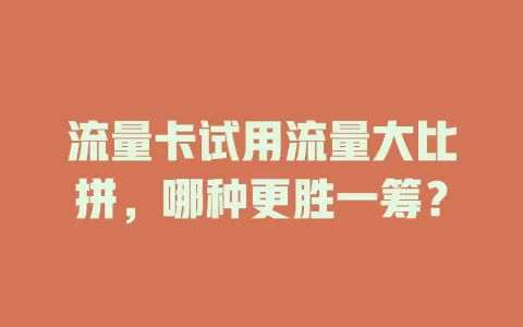 流量卡试用流量大比拼，哪种更胜一筹？