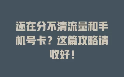 还在分不清流量和手机号卡？这篇攻略请收好！