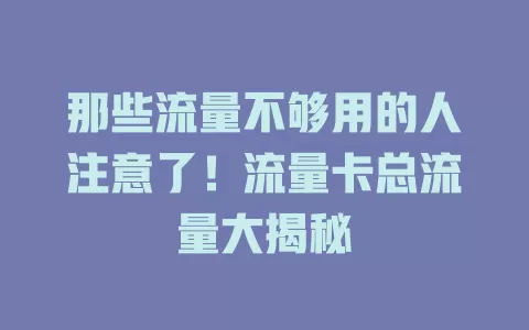 那些流量不够用的人注意了！流量卡总流量大揭秘