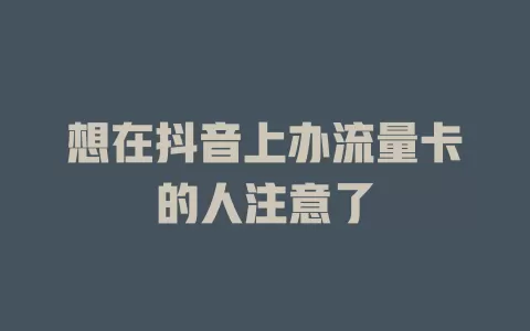 想在抖音上办流量卡的人注意了