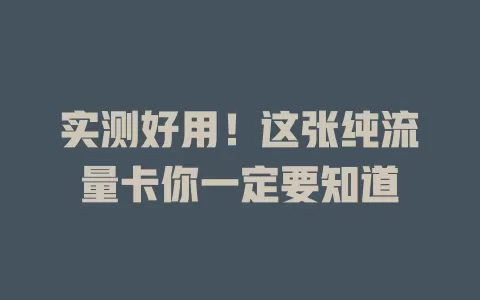实测好用！这张纯流量卡你一定要知道