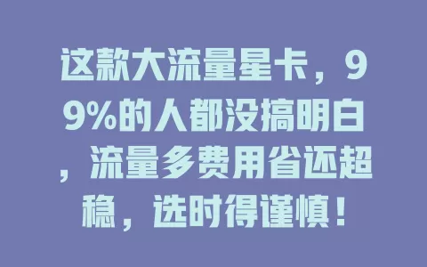 这款大流量星卡，99%的人都没搞明白，流量多费用省还超稳，选时得谨慎！