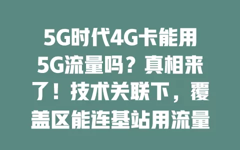 5G时代4G卡能用5G流量吗？真相来了！技术关联下，覆盖区能连基站用流量，体验有别，受多种因素影响，并非全场景可用，综合考虑选更合适的，让上网更顺畅