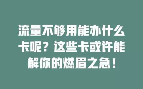 流量不够用能办什么卡呢？这些卡或许能解你的燃眉之急！