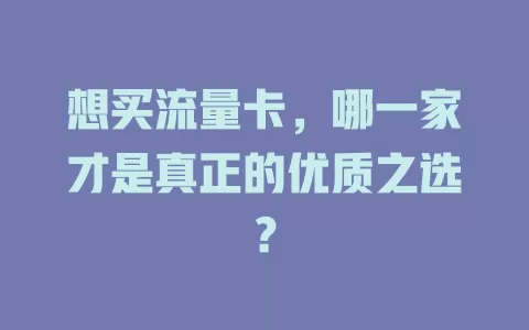 想买流量卡，哪一家才是真正的优质之选？