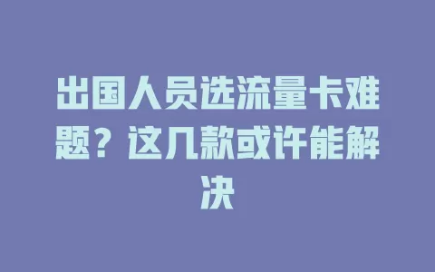 出国人员选流量卡难题？这几款或许能解决