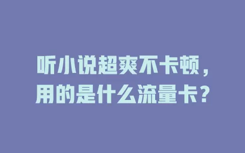 听小说超爽不卡顿，用的是什么流量卡？