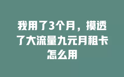 我用了3个月，摸透了大流量九元月租卡怎么用