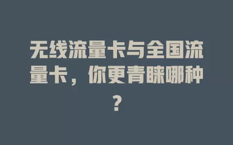 无线流量卡与全国流量卡，你更青睐哪种？