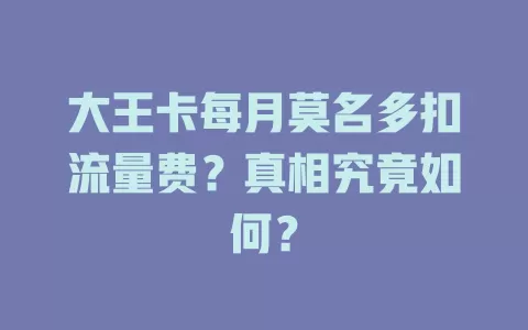 大王卡每月莫名多扣流量费？真相究竟如何？
