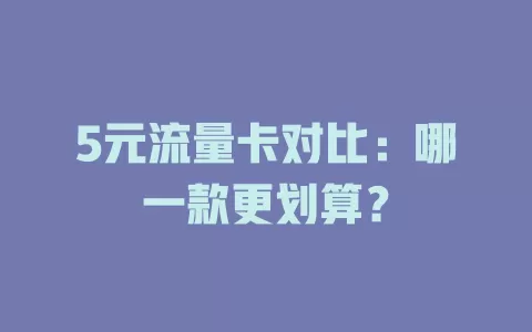 5元流量卡对比：哪一款更划算？