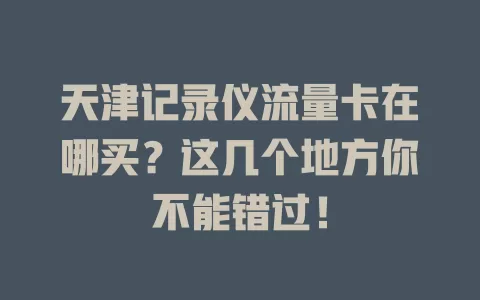 天津记录仪流量卡在哪买？这几个地方你不能错过！