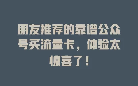 朋友推荐的靠谱公众号买流量卡，体验太惊喜了！