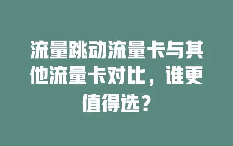 流量跳动流量卡与其他流量卡对比，谁更值得选？