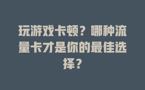 玩游戏卡顿？哪种流量卡才是你的最佳选择？