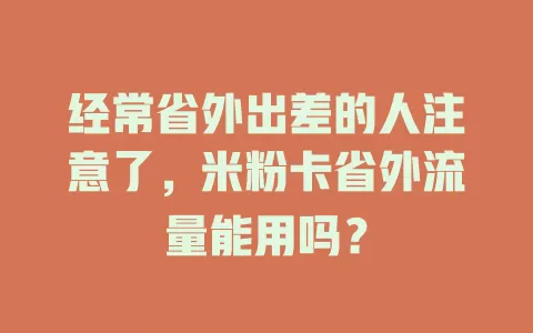 经常省外出差的人注意了，米粉卡省外流量能用吗？