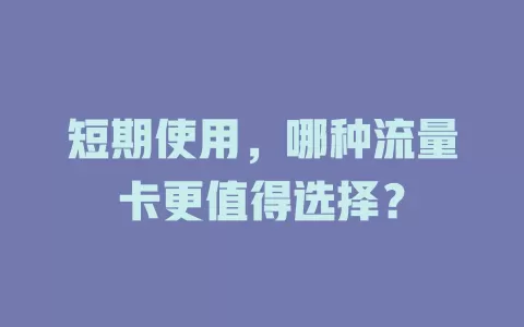 短期使用，哪种流量卡更值得选择？