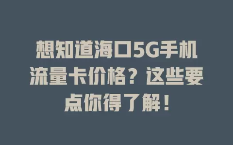 想知道海口5G手机流量卡价格？这些要点你得了解！